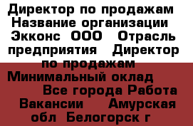 Директор по продажам › Название организации ­ Экконс, ООО › Отрасль предприятия ­ Директор по продажам › Минимальный оклад ­ 120 000 - Все города Работа » Вакансии   . Амурская обл.,Белогорск г.